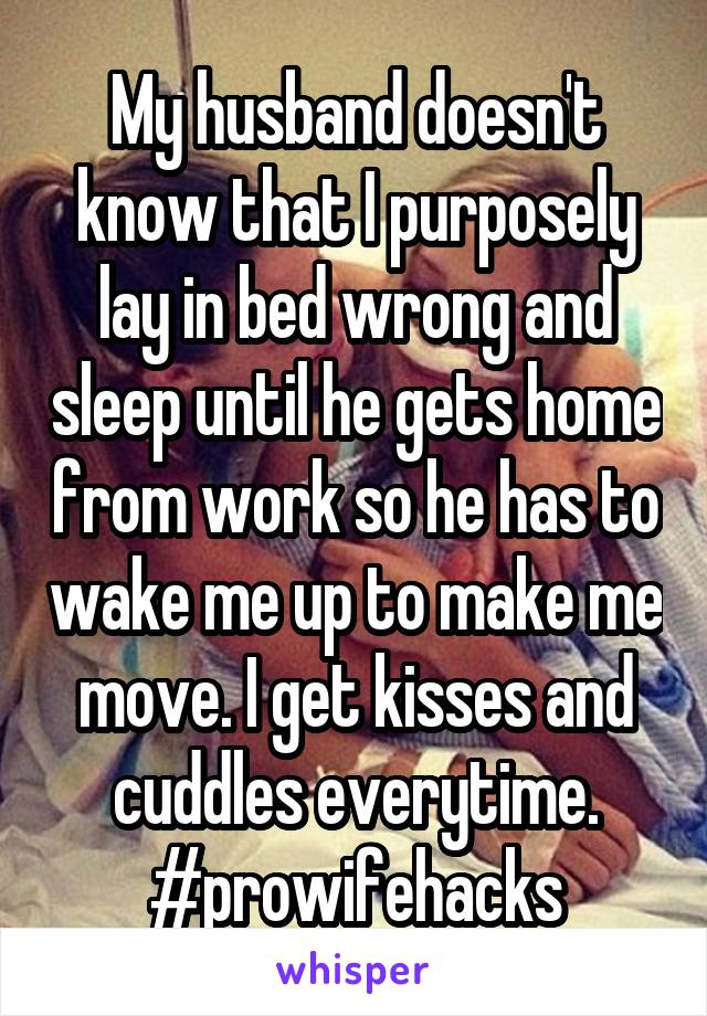 My husband doesn't know that I purposely lay in bed wrong and sleep until he gets home from work so he has to wake me up to make me move. I get kisses and cuddles everytime. #prowifehacks