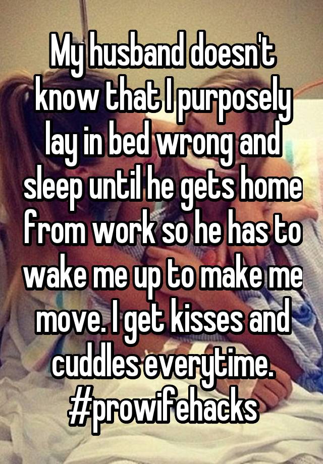 My husband doesn't know that I purposely lay in bed wrong and sleep until he gets home from work so he has to wake me up to make me move. I get kisses and cuddles everytime. #prowifehacks