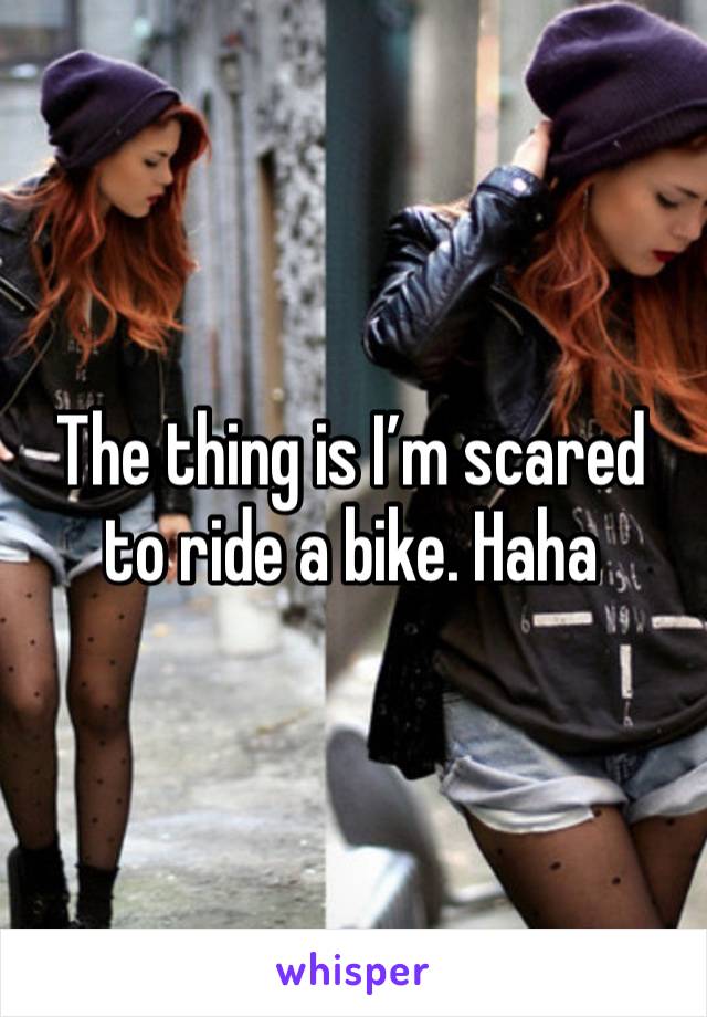 The thing is I’m scared to ride a bike. Haha