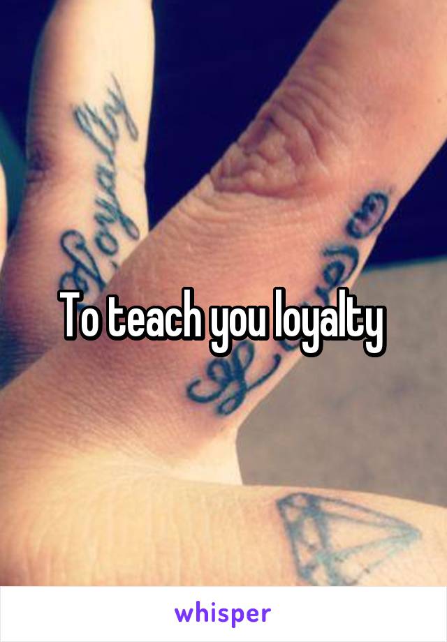 To teach you loyalty 