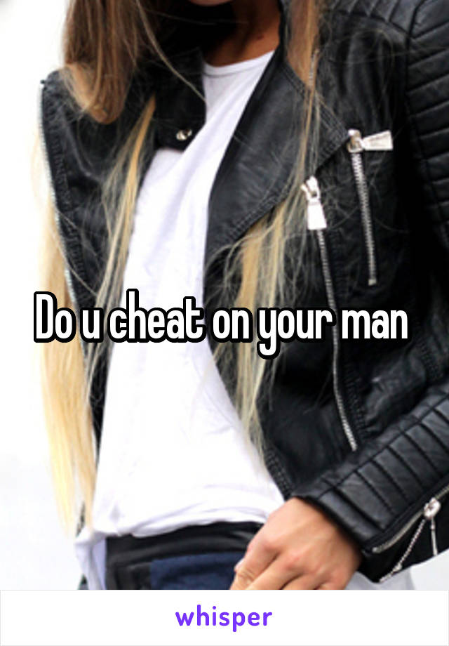 Do u cheat on your man 