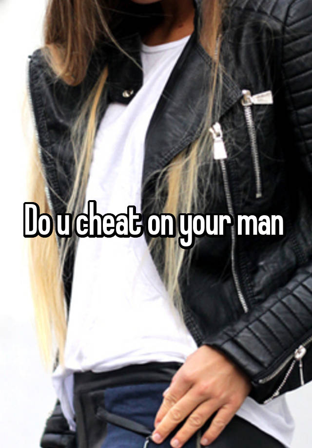 Do u cheat on your man 