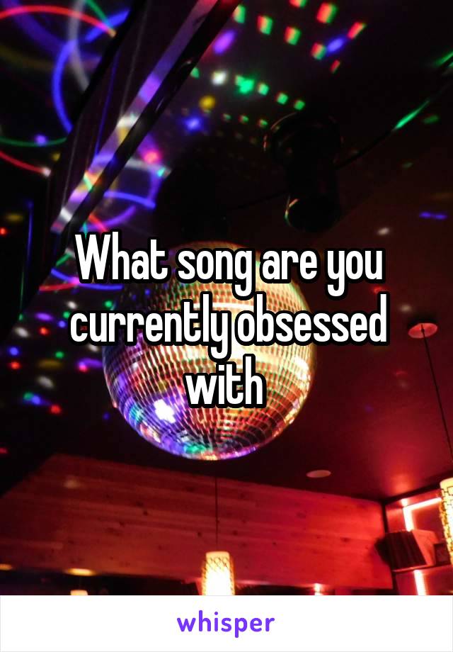 What song are you currently obsessed with 