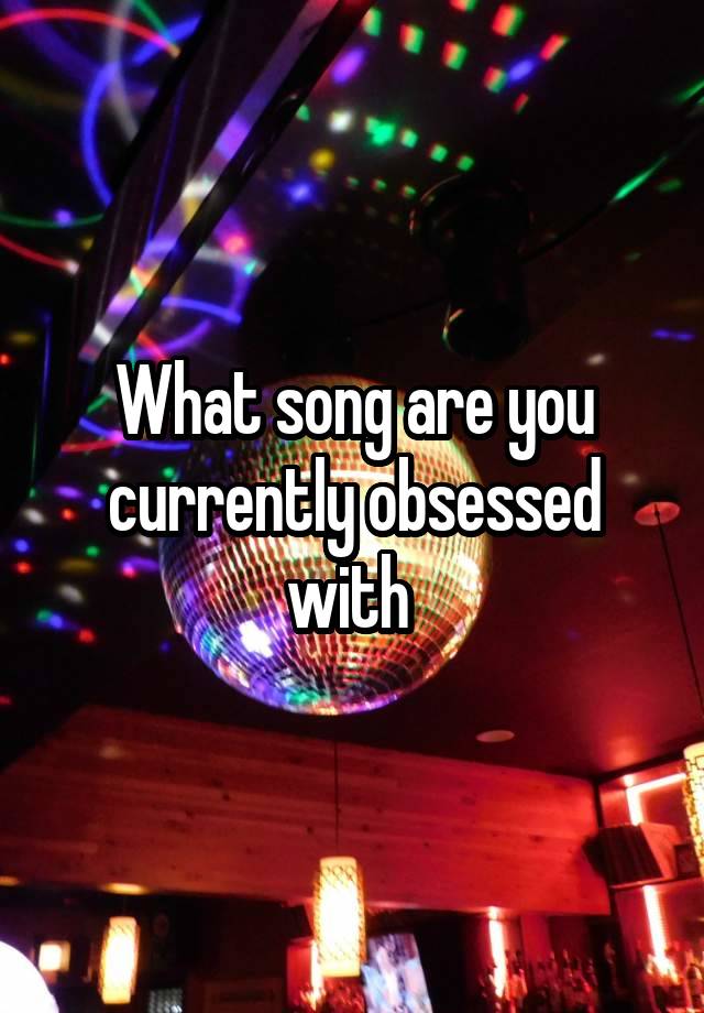 What song are you currently obsessed with 