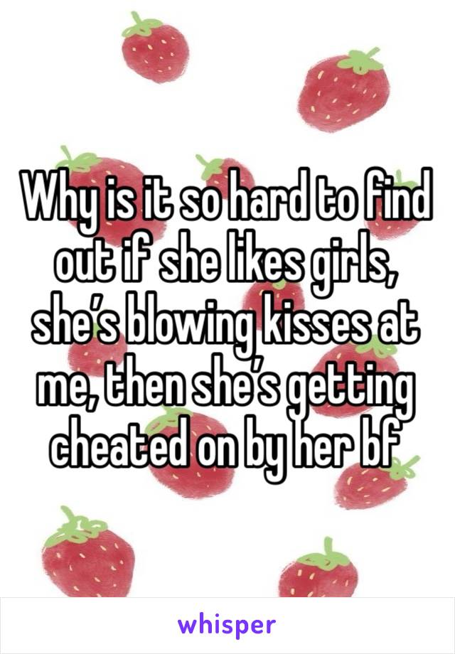 Why is it so hard to find out if she likes girls, she’s blowing kisses at me, then she’s getting cheated on by her bf