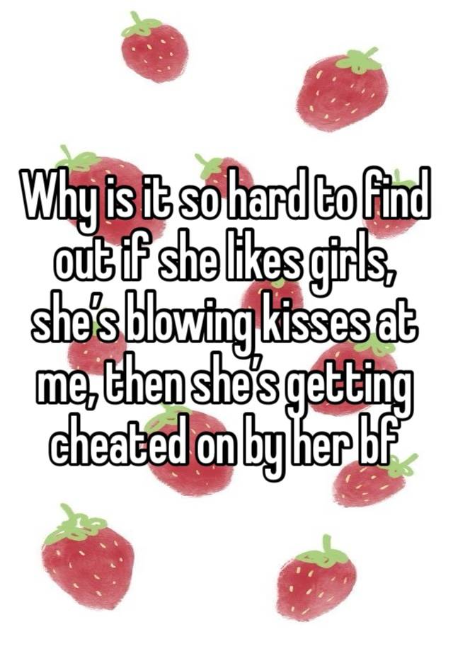 Why is it so hard to find out if she likes girls, she’s blowing kisses at me, then she’s getting cheated on by her bf