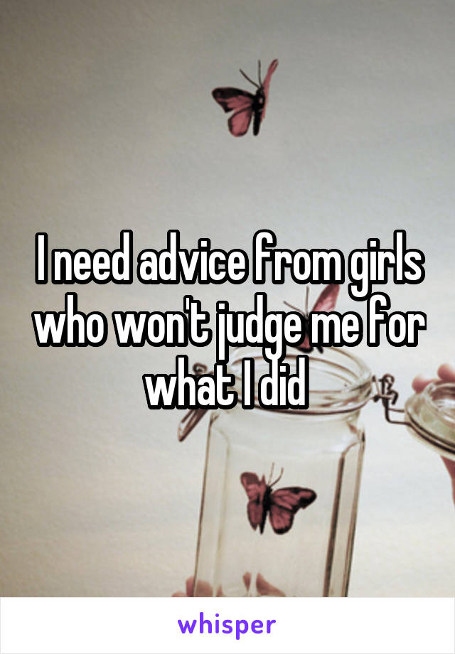 I need advice from girls who won't judge me for what I did 