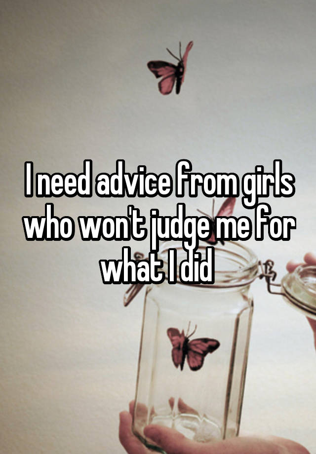 I need advice from girls who won't judge me for what I did 