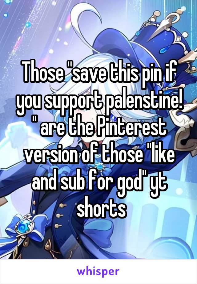 Those "save this pin if you support palenstine! " are the Pinterest version of those "like and sub for god" yt
 shorts