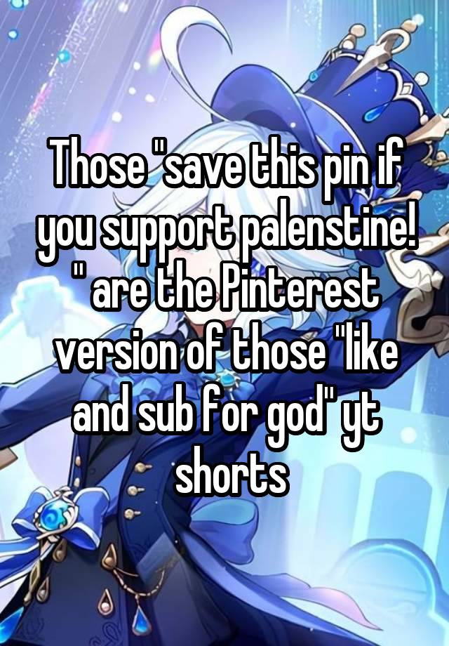 Those "save this pin if you support palenstine! " are the Pinterest version of those "like and sub for god" yt
 shorts