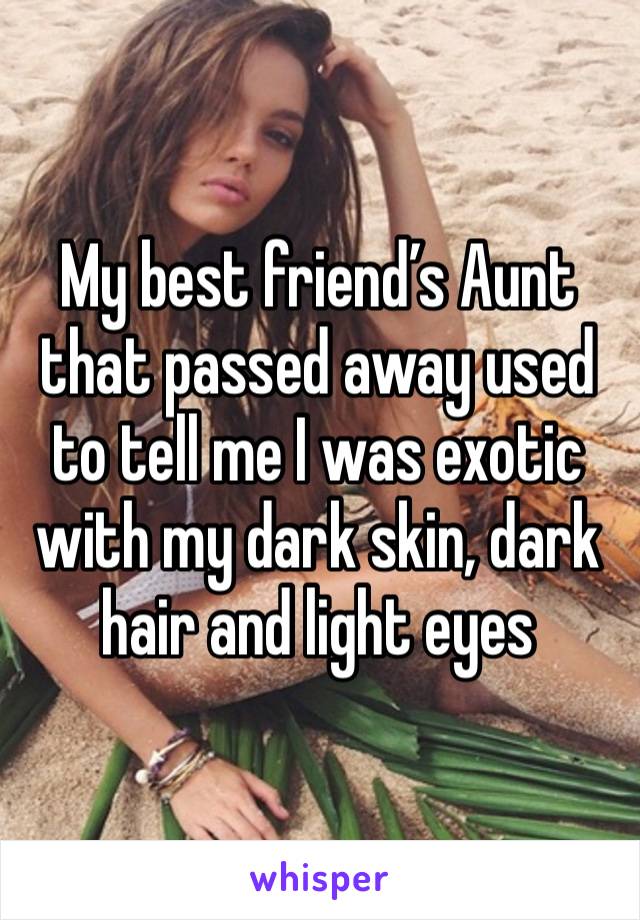 My best friend’s Aunt that passed away used to tell me I was exotic with my dark skin, dark hair and light eyes