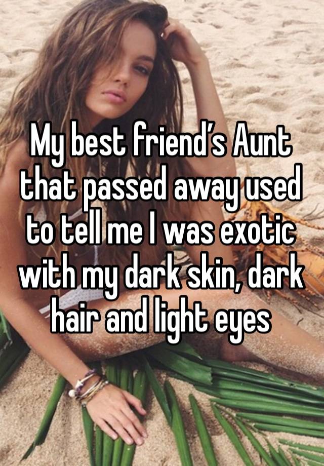 My best friend’s Aunt that passed away used to tell me I was exotic with my dark skin, dark hair and light eyes