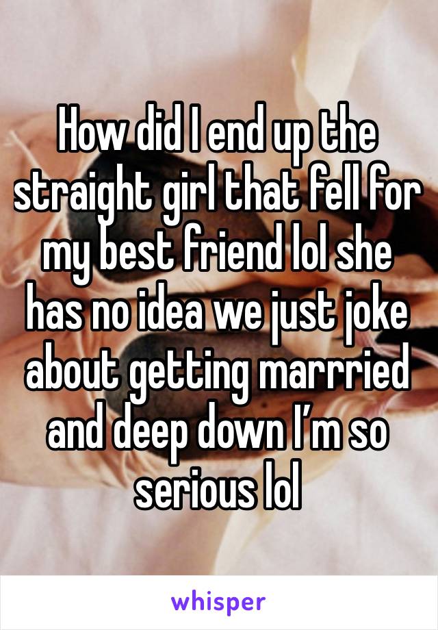 How did I end up the straight girl that fell for my best friend lol she has no idea we just joke about getting marrried and deep down I’m so serious lol 