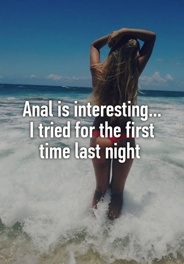 Anal is interesting...
I tried for the first time last night 