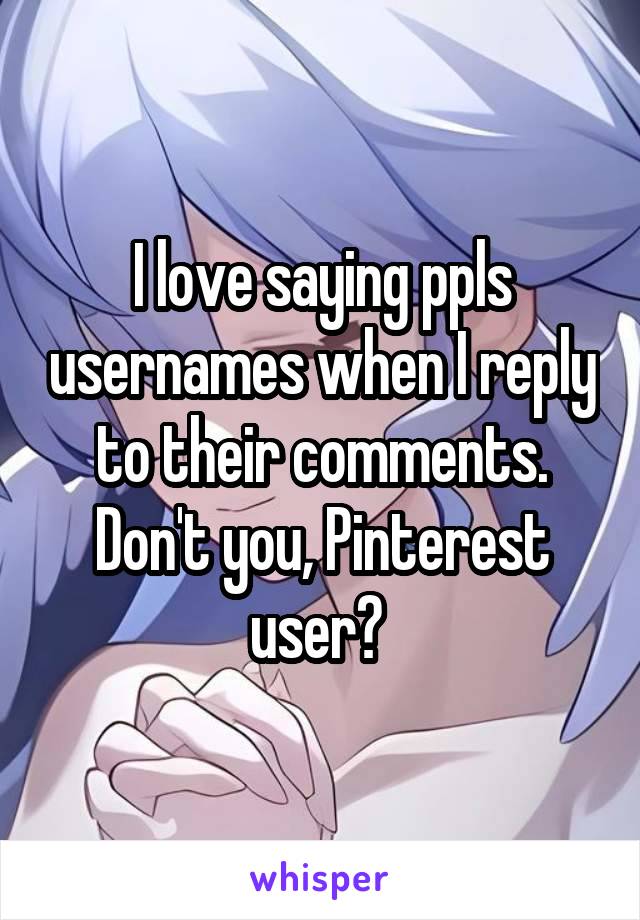 I love saying ppls usernames when I reply to their comments. Don't you, Pinterest user? 