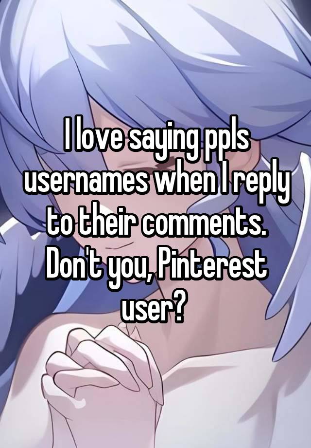 I love saying ppls usernames when I reply to their comments. Don't you, Pinterest user? 