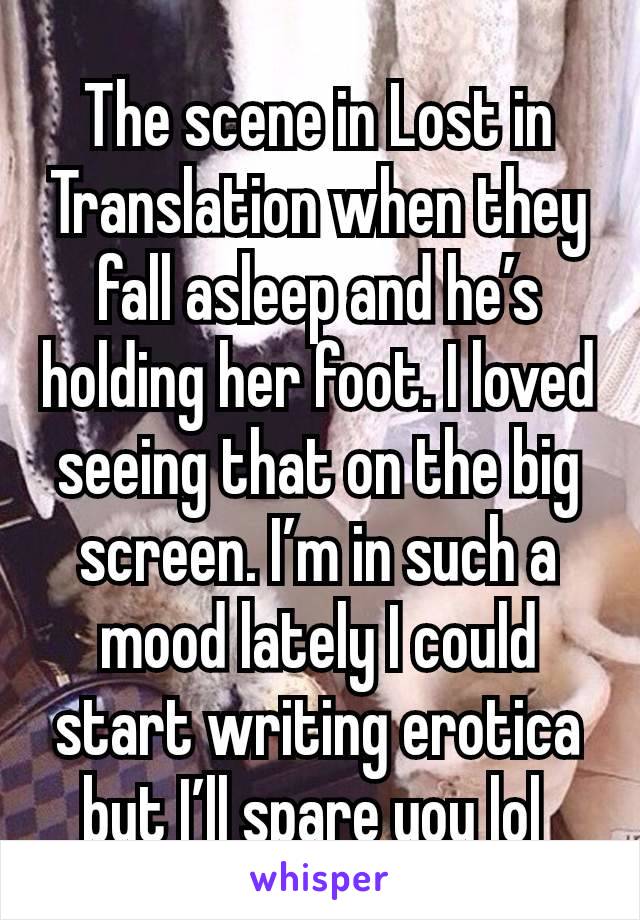 The scene in Lost in Translation when they fall asleep and he’s holding her foot. I loved seeing that on the big screen. I’m in such a mood lately I could start writing erotica but I’ll spare you lol 