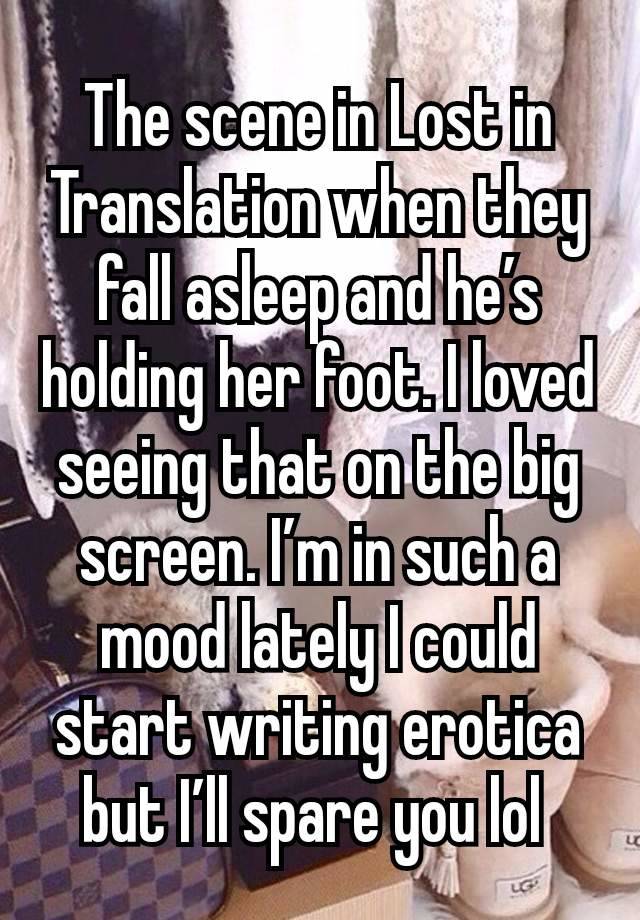 The scene in Lost in Translation when they fall asleep and he’s holding her foot. I loved seeing that on the big screen. I’m in such a mood lately I could start writing erotica but I’ll spare you lol 