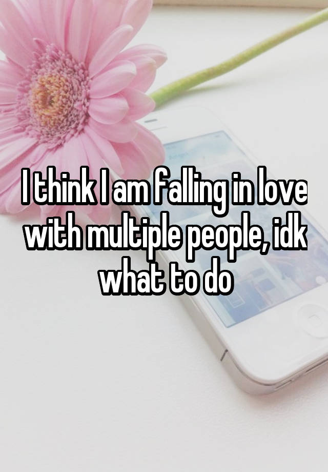 I think I am falling in love with multiple people, idk what to do