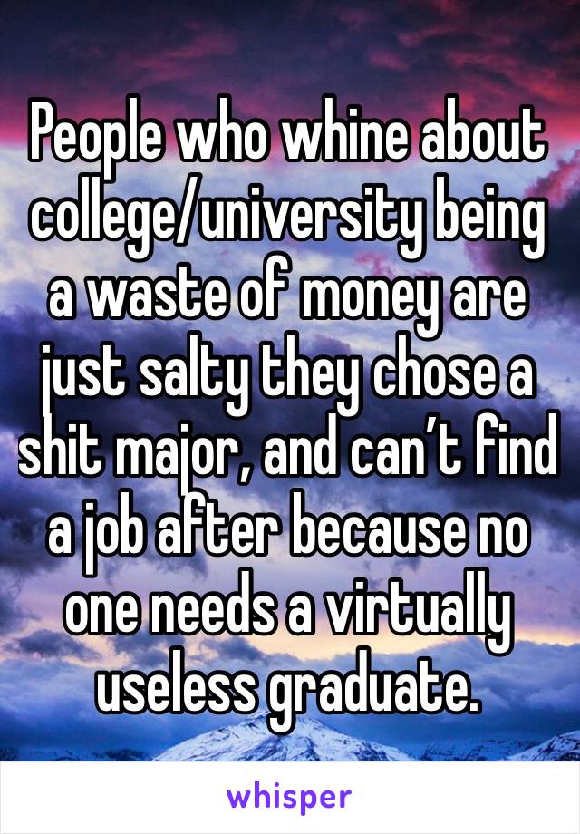 People who whine about college/university being a waste of money are just salty they chose a shit major, and can’t find a job after because no one needs a virtually useless graduate.