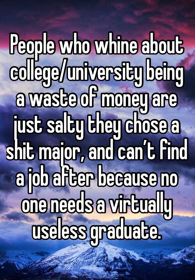 People who whine about college/university being a waste of money are just salty they chose a shit major, and can’t find a job after because no one needs a virtually useless graduate.