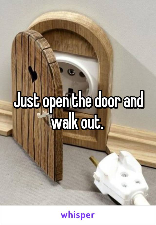 Just open the door and walk out. 