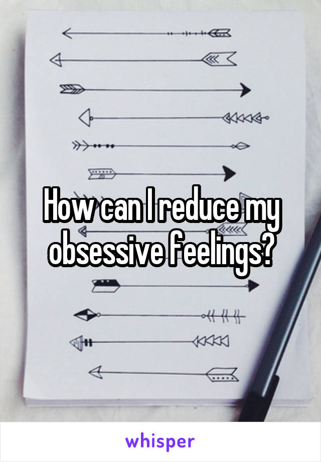 How can I reduce my obsessive feelings?