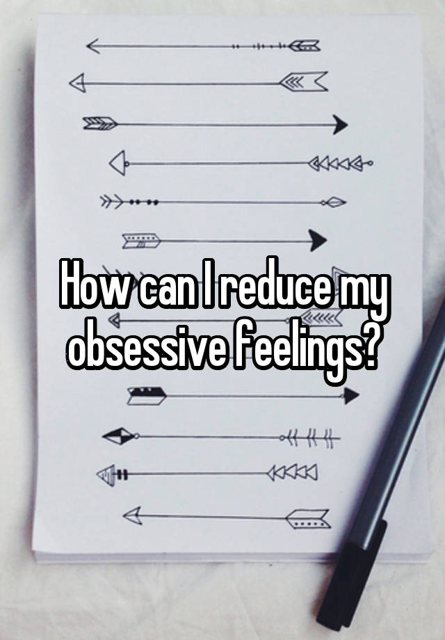 How can I reduce my obsessive feelings?