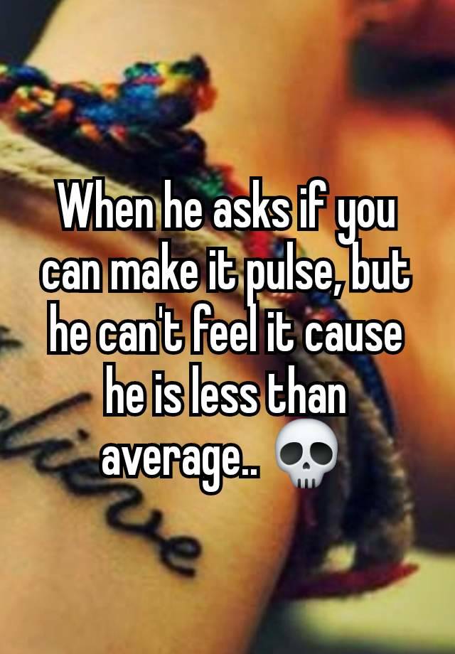 When he asks if you can make it pulse, but he can't feel it cause he is less than average.. 💀 