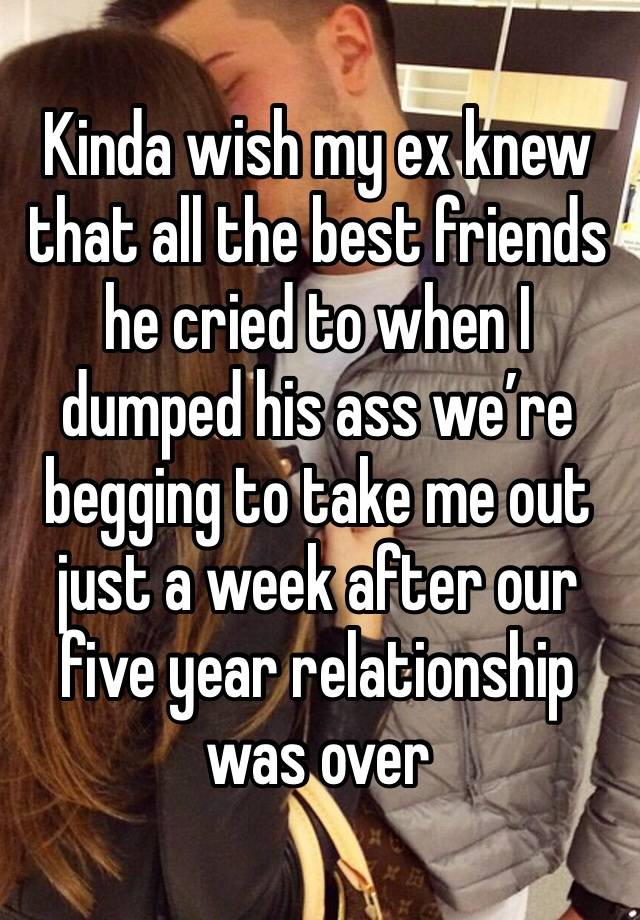 Kinda wish my ex knew that all the best friends he cried to when I dumped his ass we’re begging to take me out just a week after our five year relationship was over 