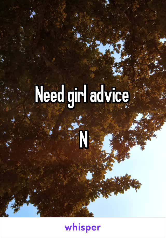 Need girl advice 

N