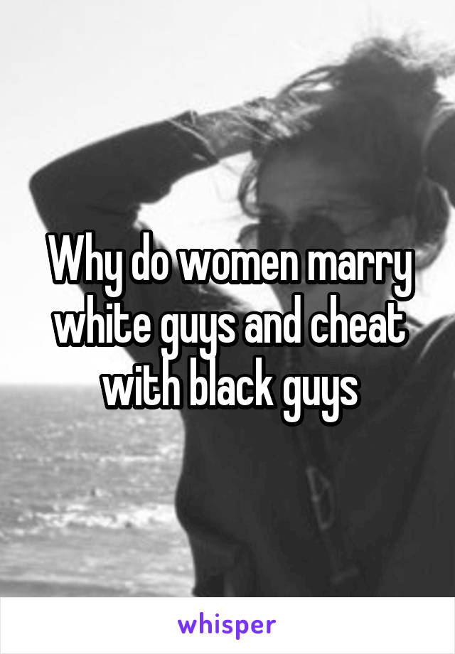 Why do women marry white guys and cheat with black guys