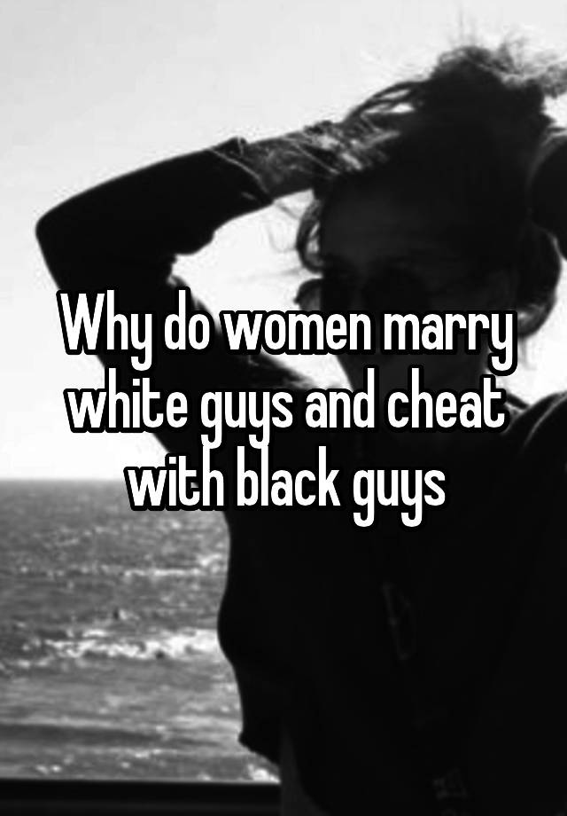 Why do women marry white guys and cheat with black guys