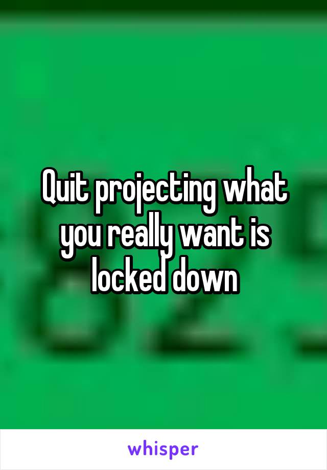 Quit projecting what you really want is locked down