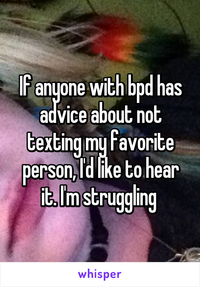 If anyone with bpd has advice about not texting my favorite person, I'd like to hear it. I'm struggling 