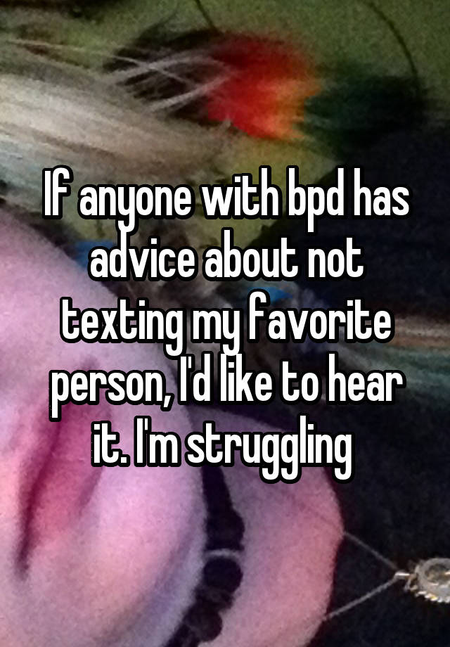 If anyone with bpd has advice about not texting my favorite person, I'd like to hear it. I'm struggling 