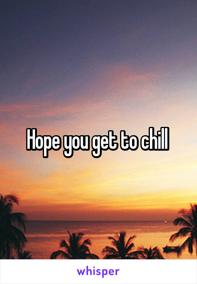 Hope you get to chill 