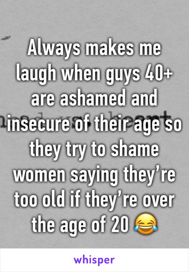 Always makes me laugh when guys 40+ are ashamed and insecure of their age so they try to shame women saying they’re too old if they’re over the age of 20 😂