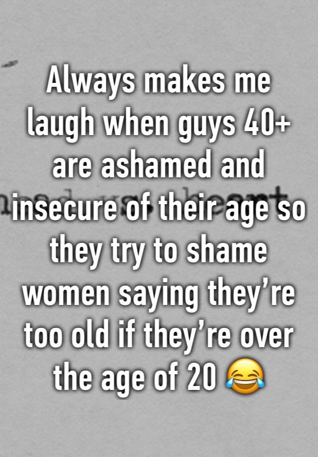 Always makes me laugh when guys 40+ are ashamed and insecure of their age so they try to shame women saying they’re too old if they’re over the age of 20 😂