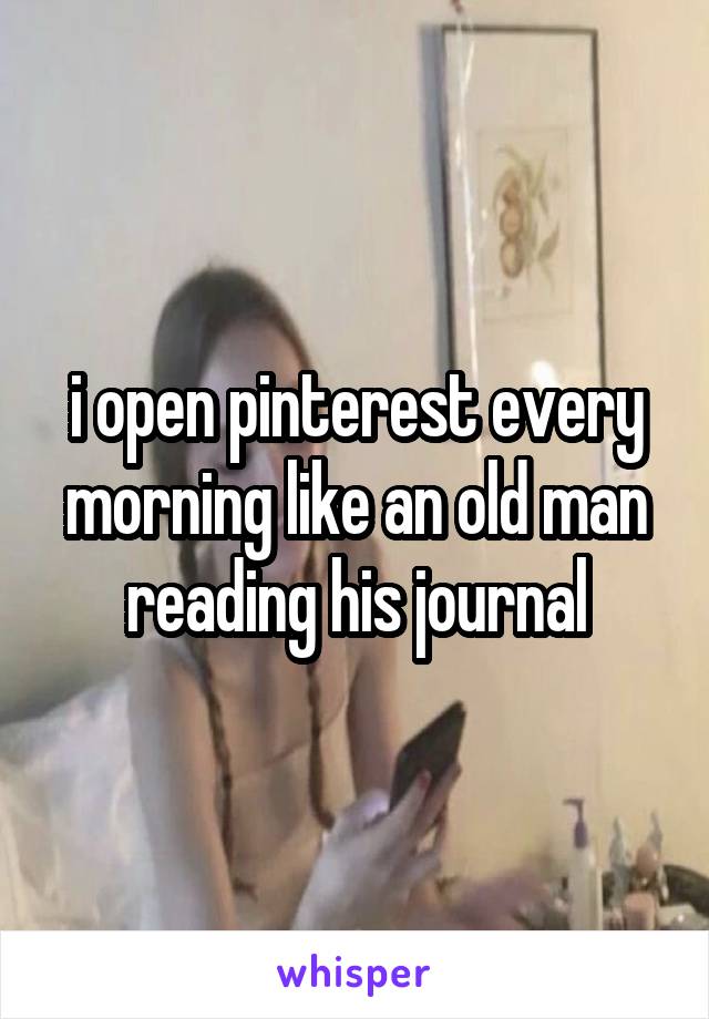 i open pinterest every morning like an old man reading his journal