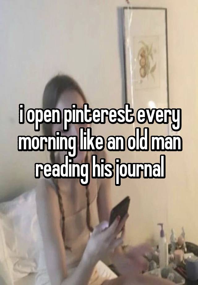 i open pinterest every morning like an old man reading his journal