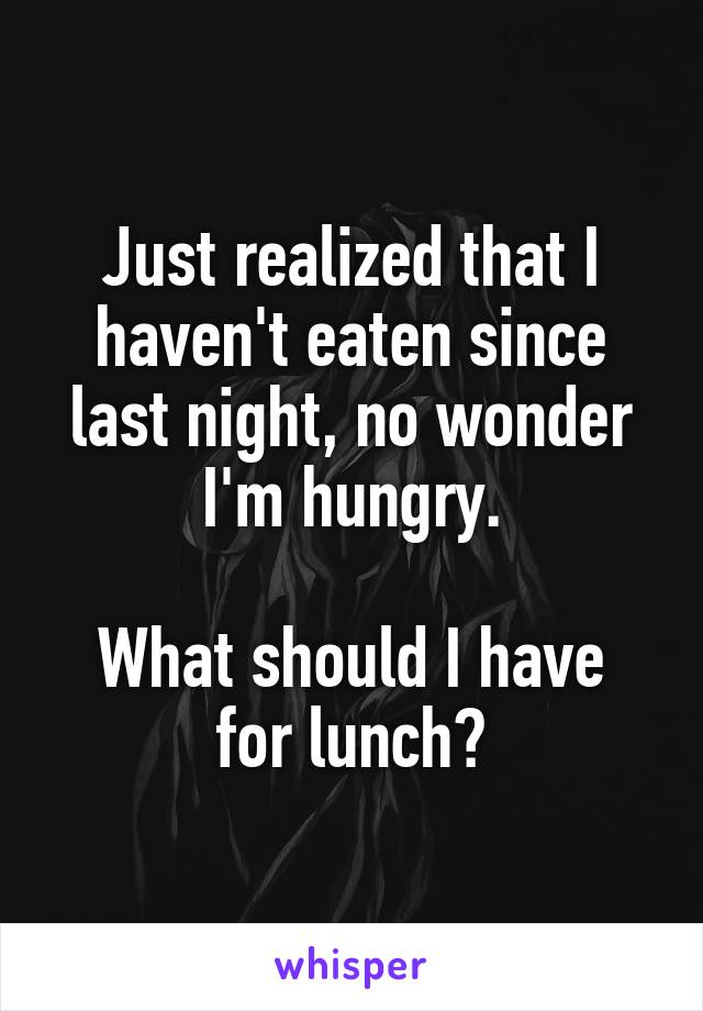 Just realized that I haven't eaten since last night, no wonder I'm hungry.

What should I have for lunch?