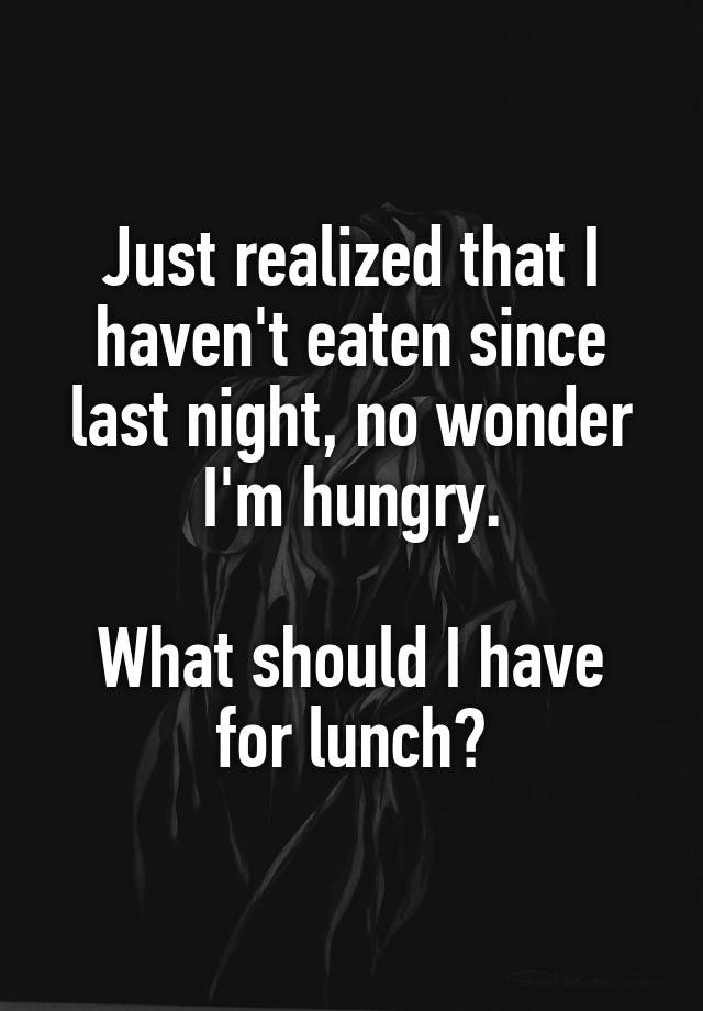 Just realized that I haven't eaten since last night, no wonder I'm hungry.

What should I have for lunch?