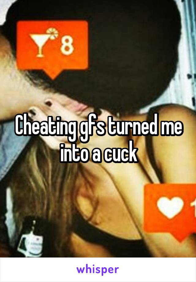 Cheating gfs turned me into a cuck