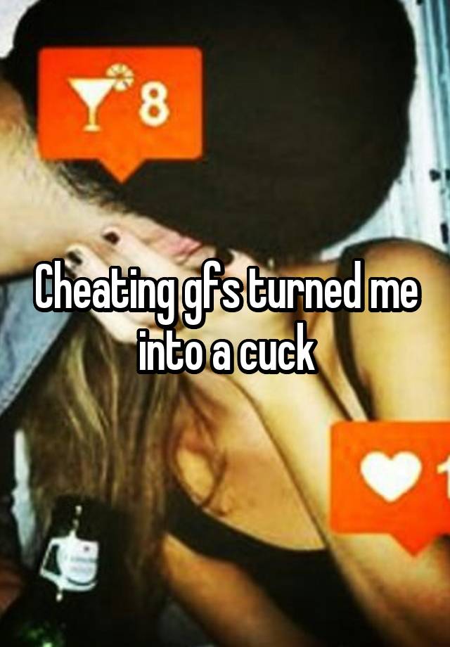 Cheating gfs turned me into a cuck