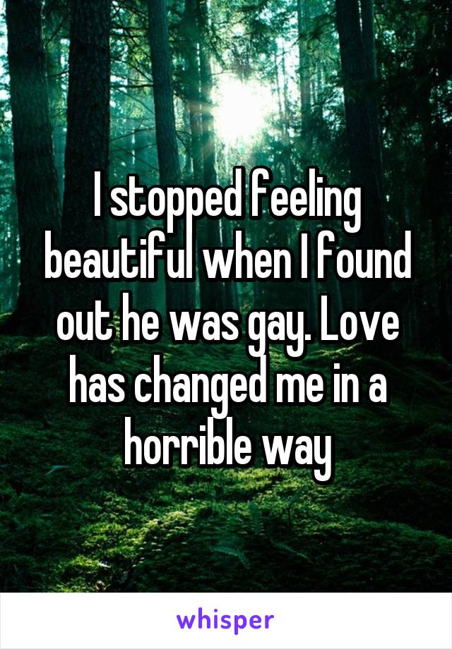 I stopped feeling beautiful when I found out he was gay. Love has changed me in a horrible way