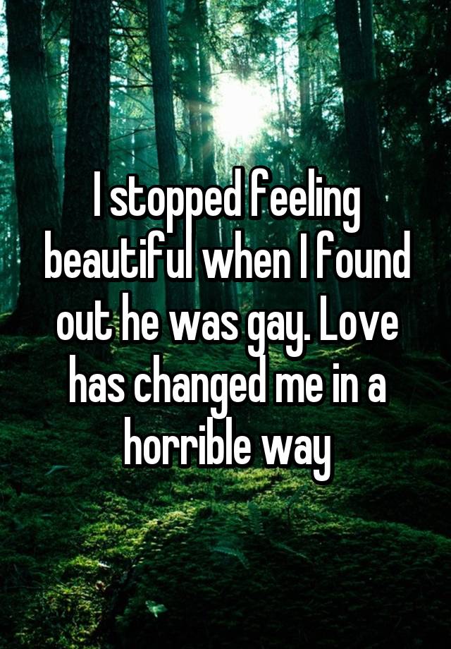 I stopped feeling beautiful when I found out he was gay. Love has changed me in a horrible way