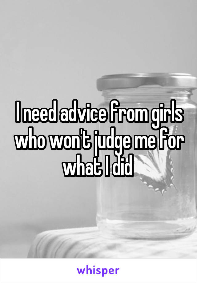 I need advice from girls who won't judge me for what I did 