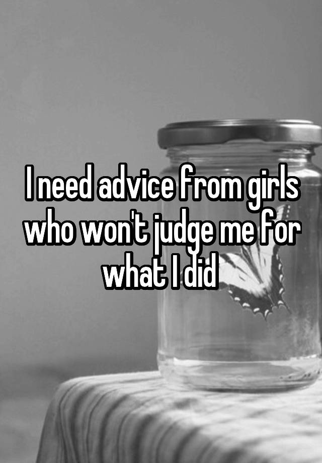 I need advice from girls who won't judge me for what I did 