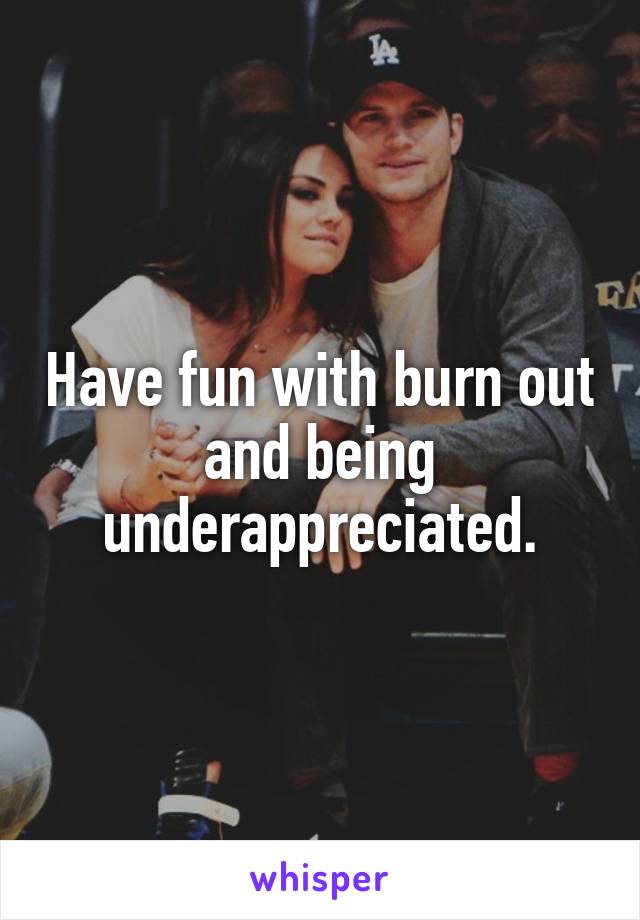 Have fun with burn out and being underappreciated.